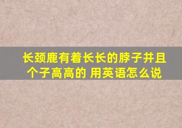 长颈鹿有着长长的脖子并且个子高高的 用英语怎么说